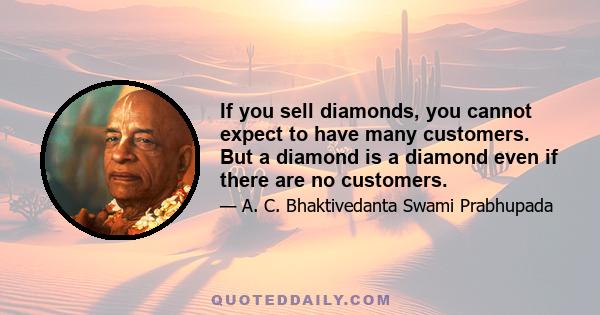 If you sell diamonds, you cannot expect to have many customers. But a diamond is a diamond even if there are no customers.