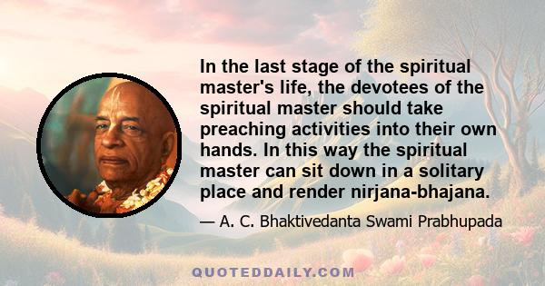 In the last stage of the spiritual master's life, the devotees of the spiritual master should take preaching activities into their own hands. In this way the spiritual master can sit down in a solitary place and render