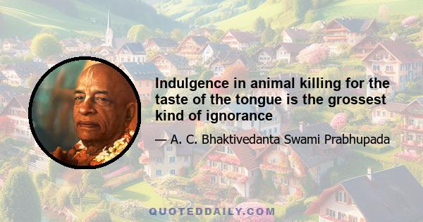 Indulgence in animal killing for the taste of the tongue is the grossest kind of ignorance