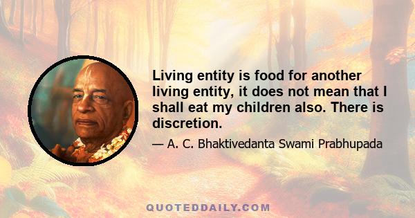 Living entity is food for another living entity, it does not mean that I shall eat my children also. There is discretion.