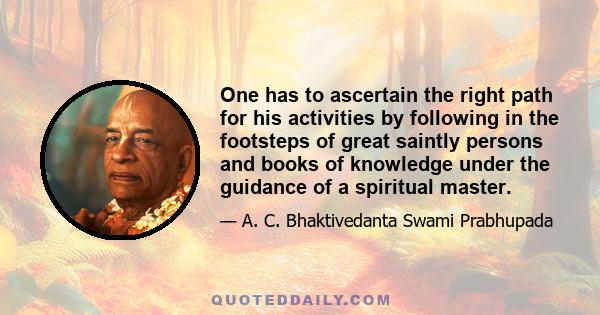 One has to ascertain the right path for his activities by following in the footsteps of great saintly persons and books of knowledge under the guidance of a spiritual master.