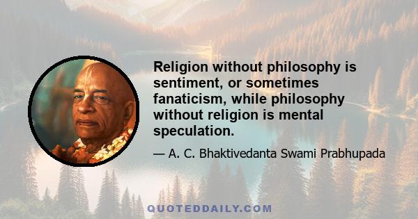 Religion without philosophy is sentiment, or sometimes fanaticism, while philosophy without religion is mental speculation.