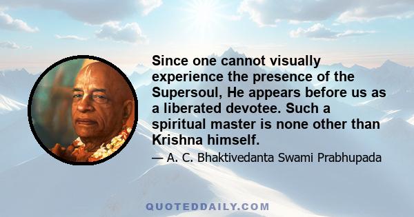 Since one cannot visually experience the presence of the Supersoul, He appears before us as a liberated devotee. Such a spiritual master is none other than Krishna himself.