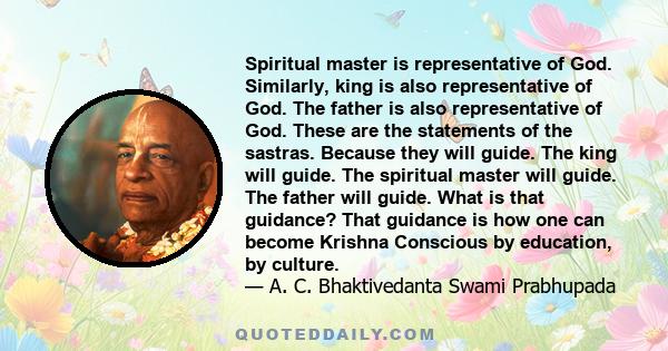 Spiritual master is representative of God. Similarly, king is also representative of God. The father is also representative of God. These are the statements of the sastras. Because they will guide. The king will guide.