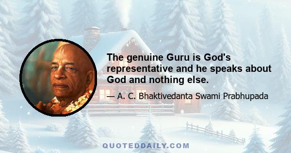 The genuine Guru is God's representative and he speaks about God and nothing else.