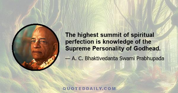 The highest summit of spiritual perfection is knowledge of the Supreme Personality of Godhead.