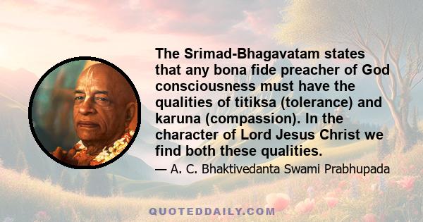 The Srimad-Bhagavatam states that any bona fide preacher of God consciousness must have the qualities of titiksa (tolerance) and karuna (compassion). In the character of Lord Jesus Christ we find both these qualities.