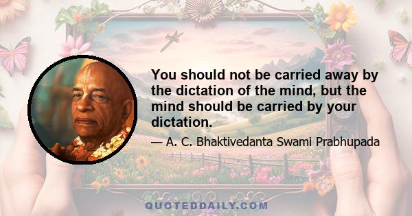 You should not be carried away by the dictation of the mind, but the mind should be carried by your dictation.