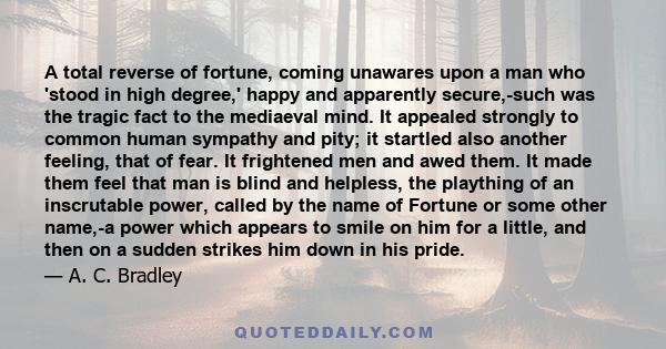 A total reverse of fortune, coming unawares upon a man who 'stood in high degree,' happy and apparently secure,-such was the tragic fact to the mediaeval mind. It appealed strongly to common human sympathy and pity; it