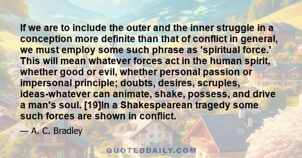 If we are to include the outer and the inner struggle in a conception more definite than that of conflict in general, we must employ some such phrase as 'spiritual force.' This will mean whatever forces act in the human 