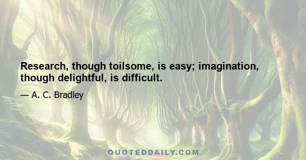 Research, though toilsome, is easy; imagination, though delightful, is difficult.