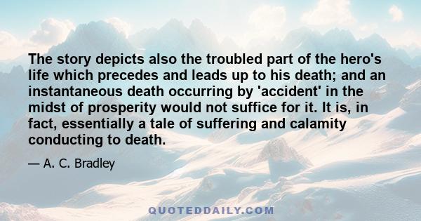 The story depicts also the troubled part of the hero's life which precedes and leads up to his death; and an instantaneous death occurring by 'accident' in the midst of prosperity would not suffice for it. It is, in