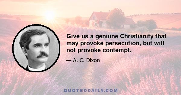 Give us a genuine Christianity that may provoke persecution, but will not provoke contempt.