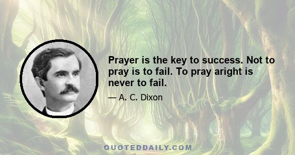 Prayer is the key to success. Not to pray is to fail. To pray aright is never to fail.