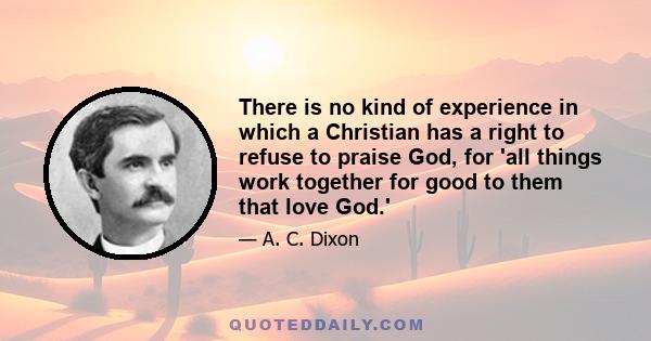 There is no kind of experience in which a Christian has a right to refuse to praise God, for 'all things work together for good to them that love God.'