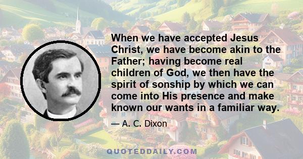 When we have accepted Jesus Christ, we have become akin to the Father; having become real children of God, we then have the spirit of sonship by which we can come into His presence and make known our wants in a familiar 