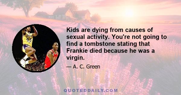 Kids are dying from causes of sexual activity. You're not going to find a tombstone stating that Frankie died because he was a virgin.