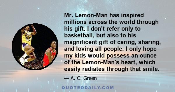 Mr. Lemon-Man has inspired millions across the world through his gift. I don't refer only to basketball, but also to his magnificent gift of caring, sharing, and loving all people. I only hope my kids would possess an