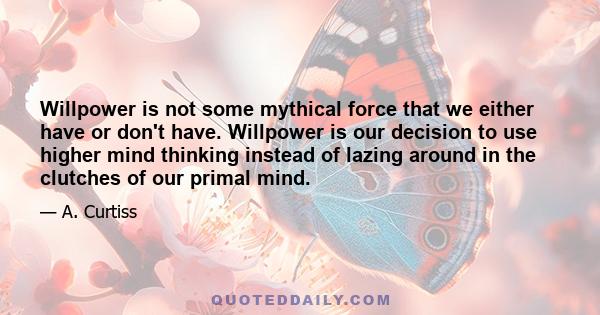 Willpower is not some mythical force that we either have or don't have. Willpower is our decision to use higher mind thinking instead of lazing around in the clutches of our primal mind.