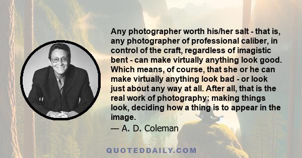 Any photographer worth his/her salt - that is, any photographer of professional caliber, in control of the craft, regardless of imagistic bent - can make virtually anything look good. Which means, of course, that she or 