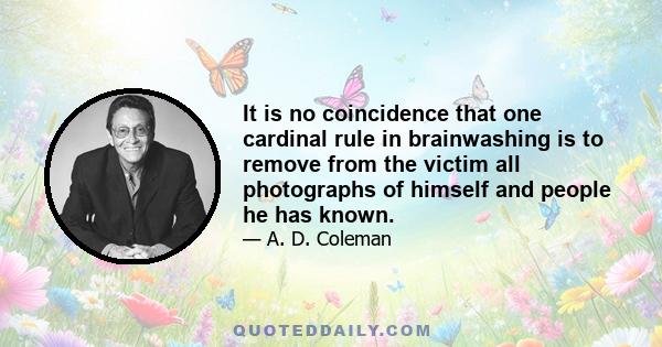 It is no coincidence that one cardinal rule in brainwashing is to remove from the victim all photographs of himself and people he has known.