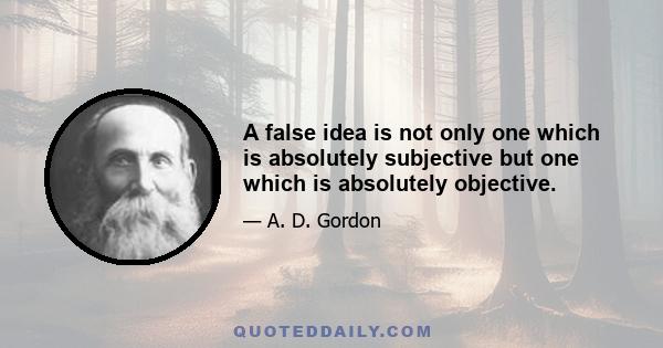 A false idea is not only one which is absolutely subjective but one which is absolutely objective.