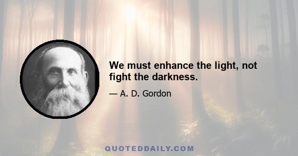 We must enhance the light, not fight the darkness.