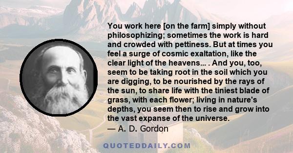 You work here [on the farm] simply without philosophizing; sometimes the work is hard and crowded with pettiness. But at times you feel a surge of cosmic exaltation, like the clear light of the heavens... . And you,