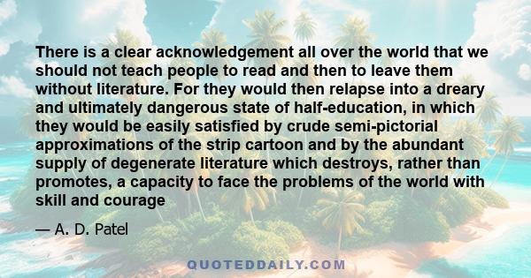 There is a clear acknowledgement all over the world that we should not teach people to read and then to leave them without literature. For they would then relapse into a dreary and ultimately dangerous state of