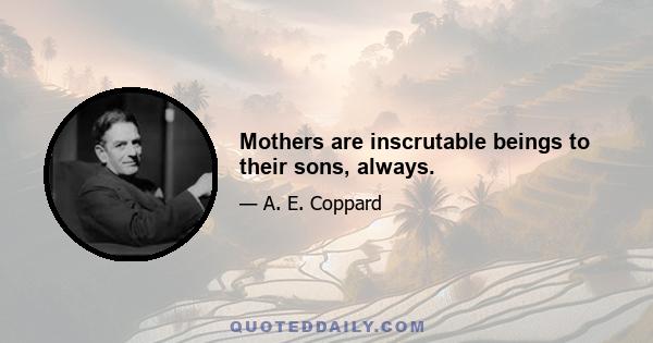 Mothers are inscrutable beings to their sons, always.