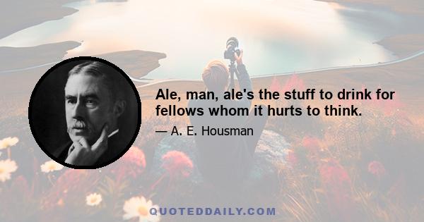 Ale, man, ale's the stuff to drink for fellows whom it hurts to think.