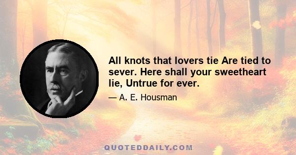 All knots that lovers tie Are tied to sever. Here shall your sweetheart lie, Untrue for ever.