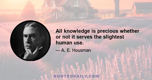 All knowledge is precious whether or not it serves the slightest human use.