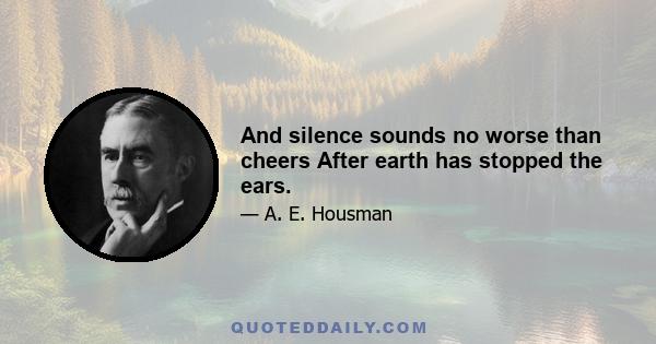 And silence sounds no worse than cheers After earth has stopped the ears.