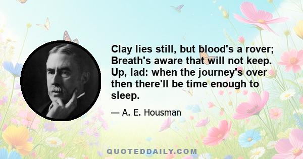 Clay lies still, but blood's a rover; Breath's aware that will not keep. Up, lad: when the journey's over then there'll be time enough to sleep.