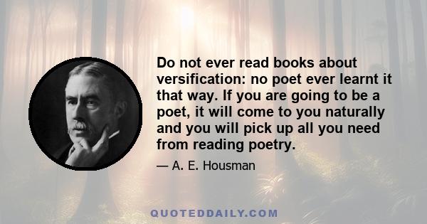 Do not ever read books about versification: no poet ever learnt it that way. If you are going to be a poet, it will come to you naturally and you will pick up all you need from reading poetry.