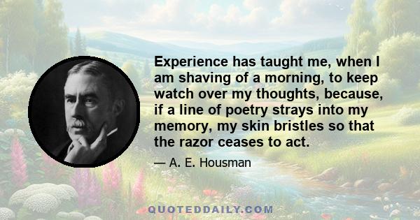 Experience has taught me, when I am shaving of a morning, to keep watch over my thoughts, because, if a line of poetry strays into my memory, my skin bristles so that the razor ceases to act.