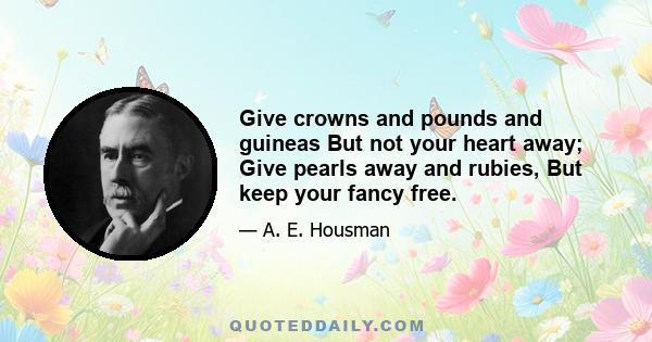 Give crowns and pounds and guineas But not your heart away; Give pearls away and rubies, But keep your fancy free.