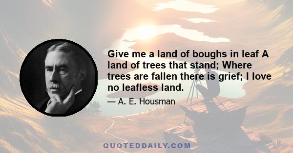 Give me a land of boughs in leaf A land of trees that stand; Where trees are fallen there is grief; I love no leafless land.