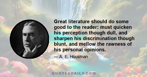 Great literature should do some good to the reader: must quicken his perception though dull, and sharpen his discrimination though blunt, and mellow the rawness of his personal opinions.