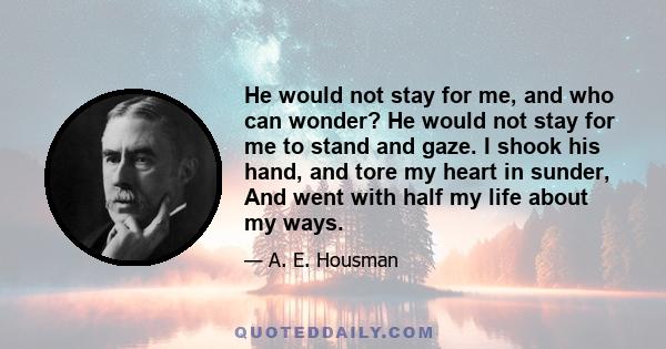 He would not stay for me, and who can wonder? He would not stay for me to stand and gaze. I shook his hand, and tore my heart in sunder, And went with half my life about my ways.