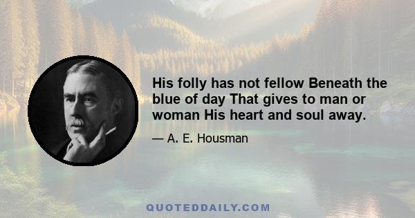 His folly has not fellow Beneath the blue of day That gives to man or woman His heart and soul away.