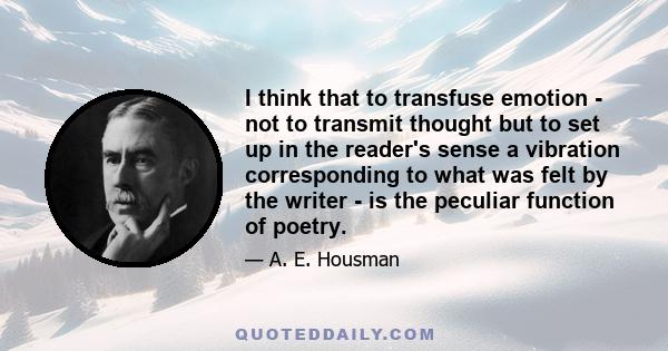 I think that to transfuse emotion - not to transmit thought but to set up in the reader's sense a vibration corresponding to what was felt by the writer - is the peculiar function of poetry.