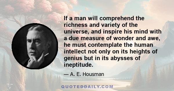 If a man will comprehend the richness and variety of the universe, and inspire his mind with a due measure of wonder and awe, he must contemplate the human intellect not only on its heights of genius but in its abysses