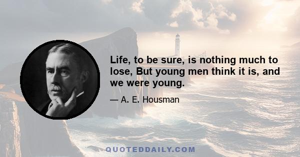 Life, to be sure, is nothing much to lose, But young men think it is, and we were young.