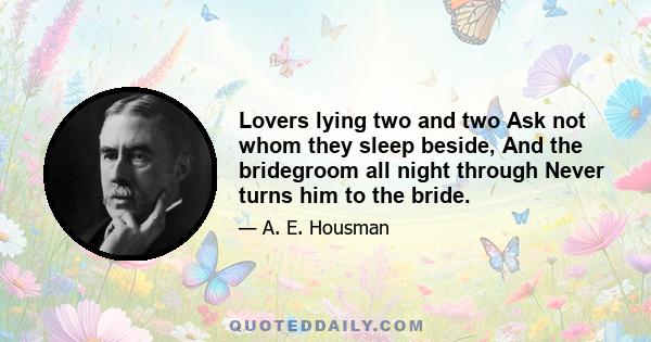 Lovers lying two and two Ask not whom they sleep beside, And the bridegroom all night through Never turns him to the bride.