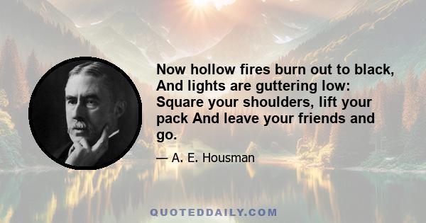 Now hollow fires burn out to black, And lights are guttering low: Square your shoulders, lift your pack And leave your friends and go.