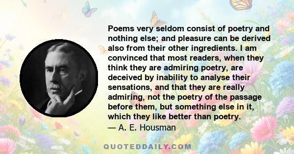 Poems very seldom consist of poetry and nothing else; and pleasure can be derived also from their other ingredients. I am convinced that most readers, when they think they are admiring poetry, are deceived by inability