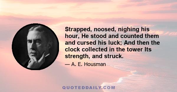 Strapped, noosed, nighing his hour, He stood and counted them and cursed his luck; And then the clock collected in the tower Its strength, and struck.