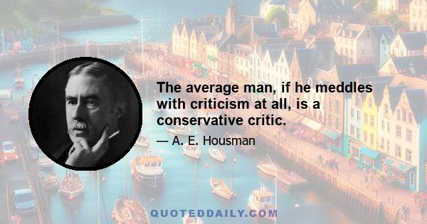 The average man, if he meddles with criticism at all, is a conservative critic.